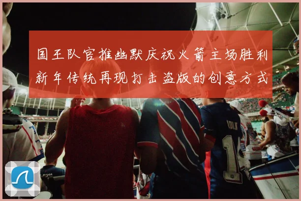 国王队官推幽默庆祝火箭主场胜利新年传统再现打击盗版的创意方式