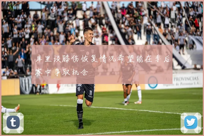 库里谈膝伤恢复情况希望能在季后赛中争取机会