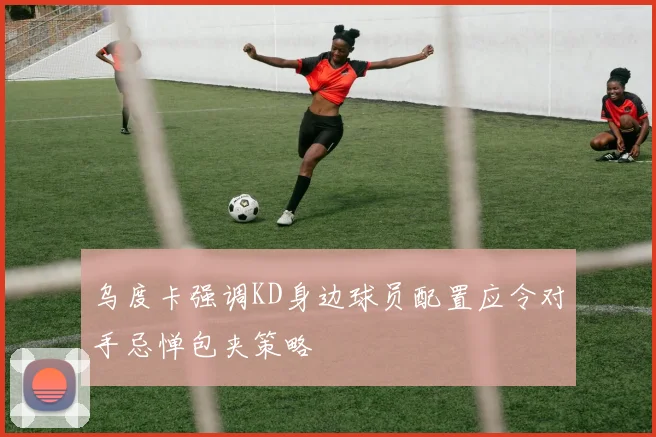 乌度卡强调KD身边球员配置应令对手忌惮包夹策略