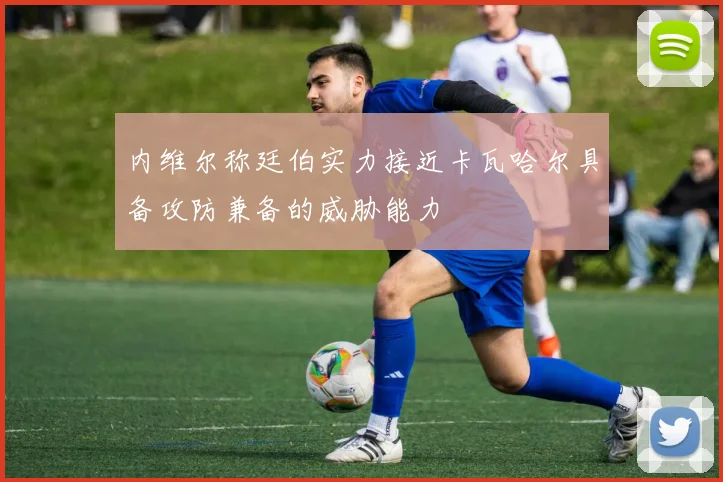 内维尔称廷伯实力接近卡瓦哈尔具备攻防兼备的威胁能力