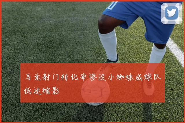 马竞射门转化率惨淡小蜘蛛成球队低迷缩影