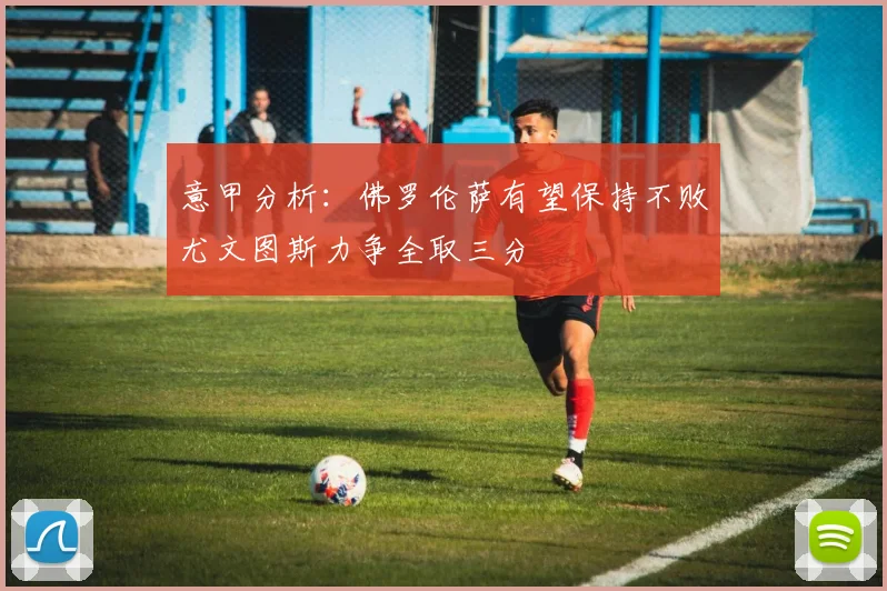 意甲分析：佛罗伦萨有望保持不败尤文图斯力争全取三分