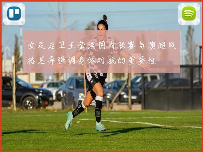 女足后卫王莹谈国内联赛与澳超风格差异强调身体对抗的重要性