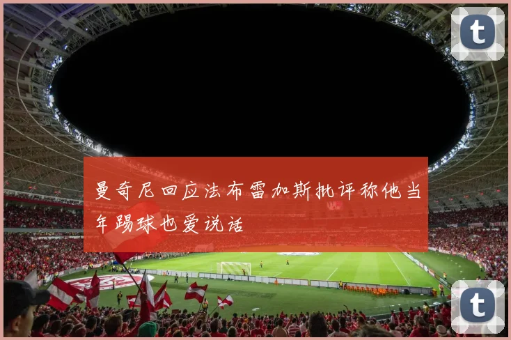 曼奇尼回应法布雷加斯批评称他当年踢球也爱说话