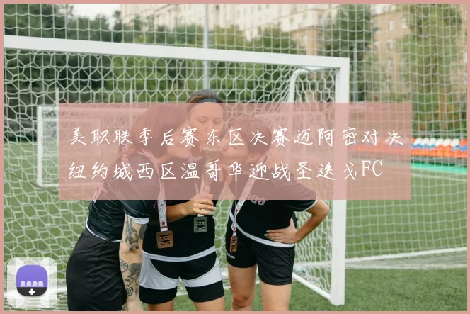 美职联季后赛东区决赛迈阿密对决纽约城西区温哥华迎战圣迭戈FC