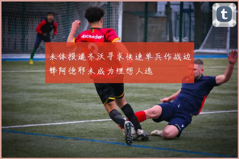 米体报道齐沃寻求快速单兵作战边锋阿德耶米成为理想人选