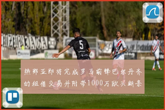 热那亚即将完成罗马前锋巴尔丹齐的租借交易并附带1000万欧买断条款