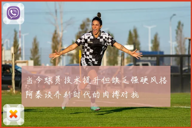 当今球员技术提升但缺乏强硬风格阿泰谈乔科时代的肉搏对抗