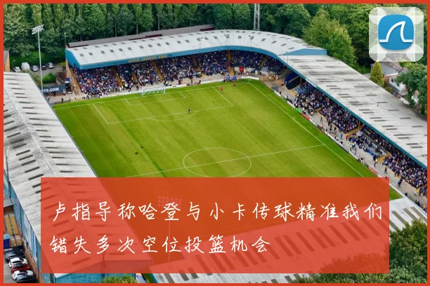 卢指导称哈登与小卡传球精准我们错失多次空位投篮机会