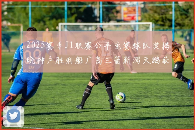 2025赛季J1联赛公平竞赛球队奖揭晓神户胜利船广岛三箭新泻天鹅获殊荣