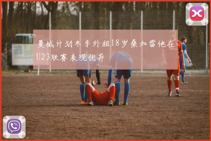 曼城计划冬季外租18岁桑加雷他在U23联赛表现优异