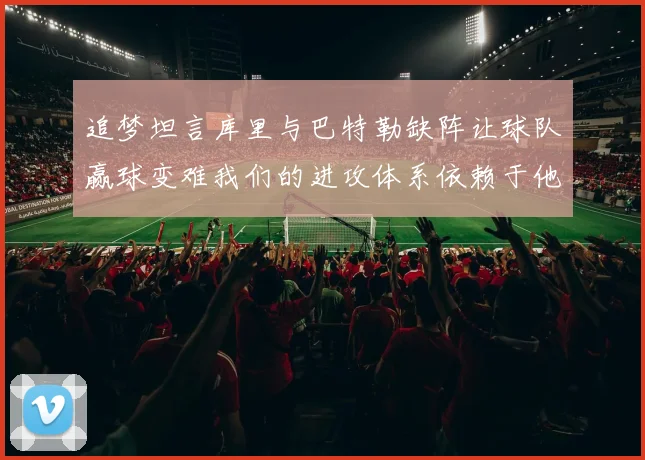 追梦坦言库里与巴特勒缺阵让球队赢球变难我们的进攻体系依赖于他们的发挥