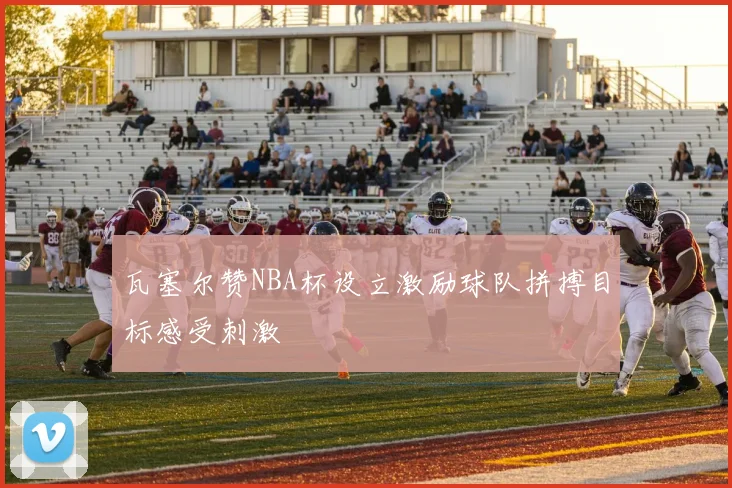 瓦塞尔赞NBA杯设立激励球队拼搏目标感受刺激