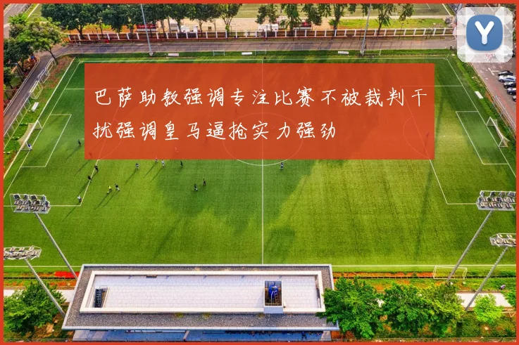 巴萨助教强调专注比赛不被裁判干扰强调皇马逼抢实力强劲