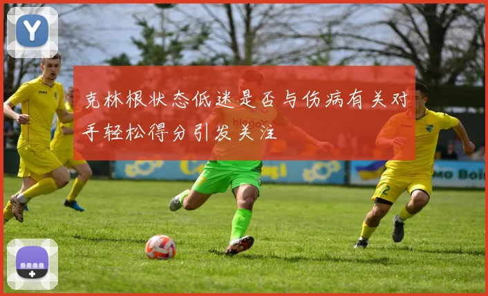 克林根状态低迷是否与伤病有关对手轻松得分引发关注