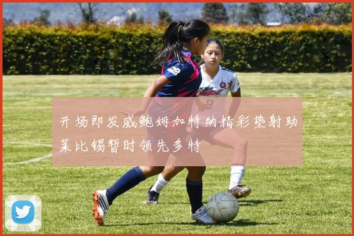 开场即发威鲍姆加特纳精彩垫射助莱比锡暂时领先多特
