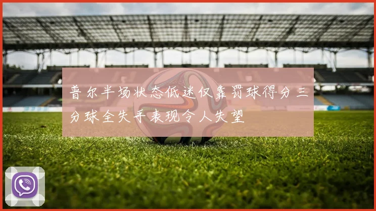 普尔半场状态低迷仅靠罚球得分三分球全失手表现令人失望