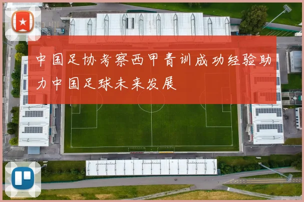 中国足协考察西甲青训成功经验助力中国足球未来发展