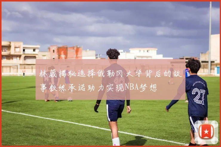 林葳揭秘选择俄勒冈大学背后的故事教练承诺助力实现NBA梦想