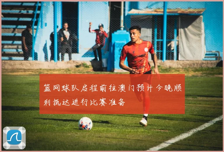 篮网球队启程前往澳门预计今晚顺利抵达进行比赛准备