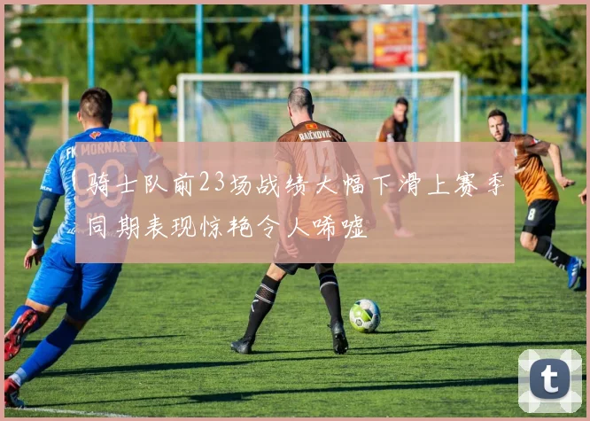 骑士队前23场战绩大幅下滑上赛季同期表现惊艳令人唏嘘