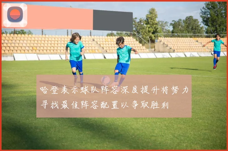 哈登表示球队阵容深度提升将努力寻找最佳阵容配置以争取胜利