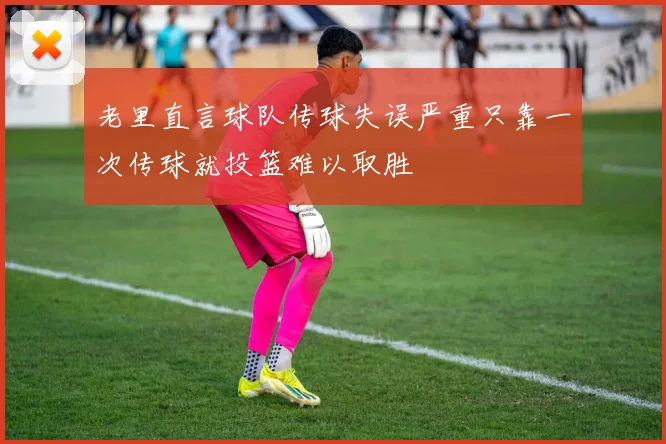 老里直言球队传球失误严重只靠一次传球就投篮难以取胜