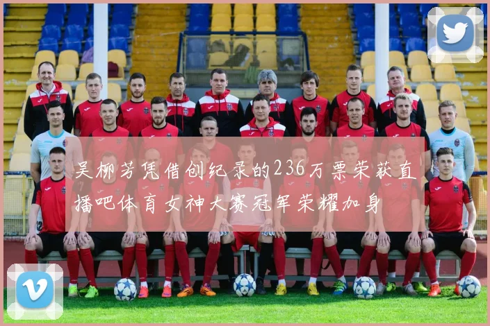 吴柳芳凭借创纪录的236万票荣获直播吧体育女神大赛冠军荣耀加身