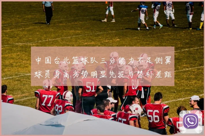 中国台北篮球队三分能力不足侧翼球员身高劣势明显先发与替补差距显著