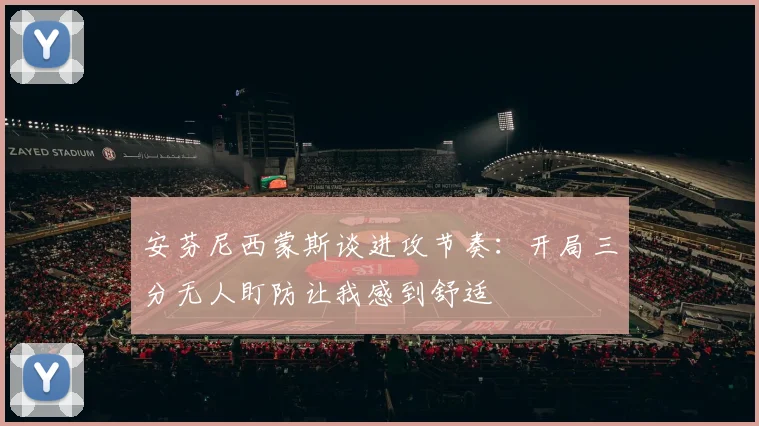 安芬尼西蒙斯谈进攻节奏：开局三分无人盯防让我感到舒适