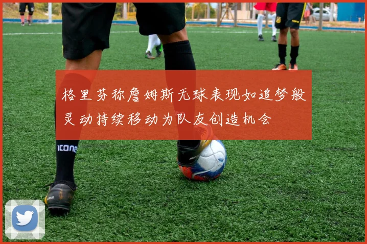 格里芬称詹姆斯无球表现如追梦般灵动持续移动为队友创造机会