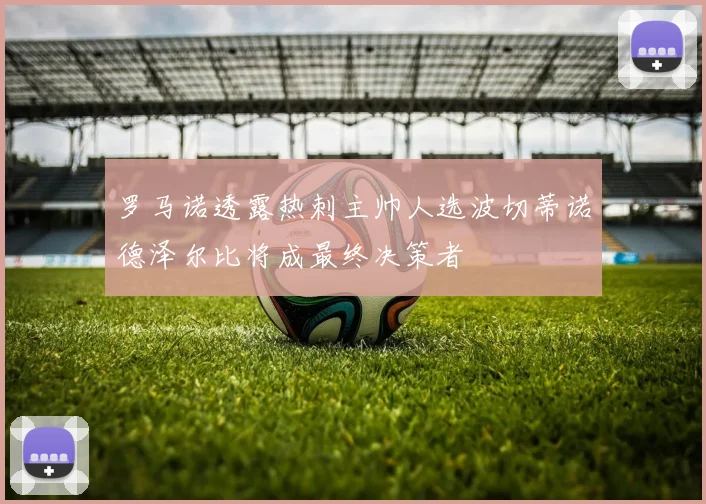 罗马诺透露热刺主帅人选波切蒂诺德泽尔比将成最终决策者