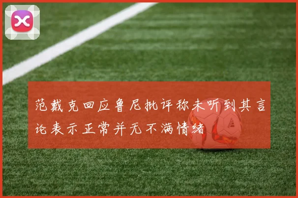 范戴克回应鲁尼批评称未听到其言论表示正常并无不满情绪