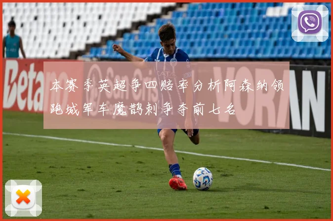 本赛季英超争四赔率分析阿森纳领跑城军车魔鹊刺争夺前七名