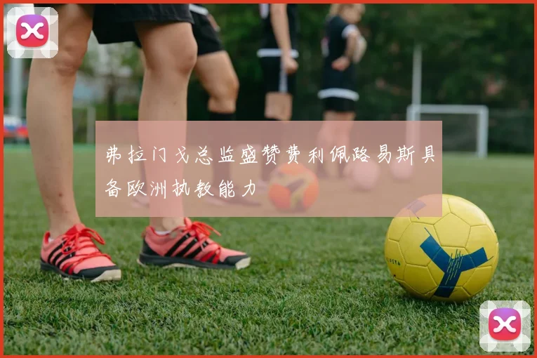 弗拉门戈总监盛赞费利佩路易斯具备欧洲执教能力