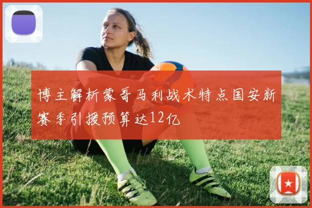 博主解析蒙哥马利战术特点国安新赛季引援预算达12亿